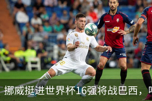 挪威挺进世界杯16强将战巴西，哈兰德发声