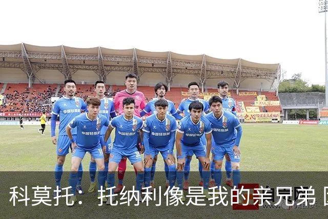 科莫托：托纳利像是我的亲兄弟 因为莫德里奇和C罗非常关注皇马