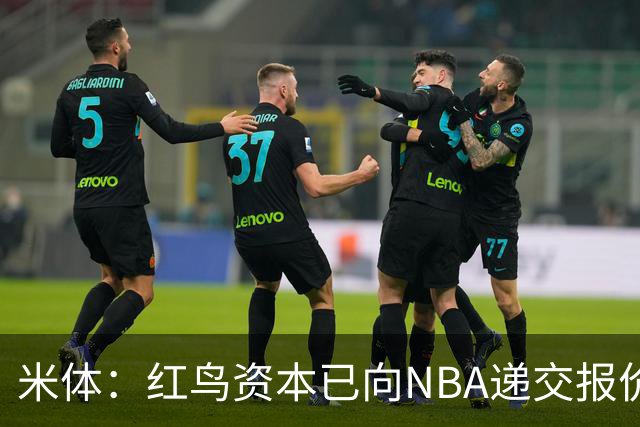米体：红鸟资本已向NBA递交报价，竞标NBA欧洲联赛米兰特许经营权
