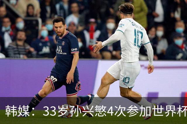 韩媒：33岁孙兴慜4次参加世界杯3次小组出局，近两届0进球